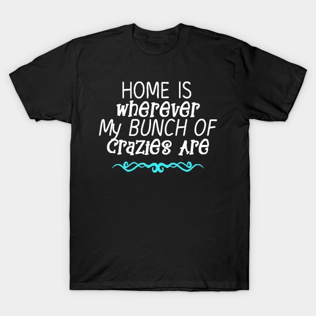 Home is Wherever My Bunch of Crazies Are T-Shirt by StacysCellar